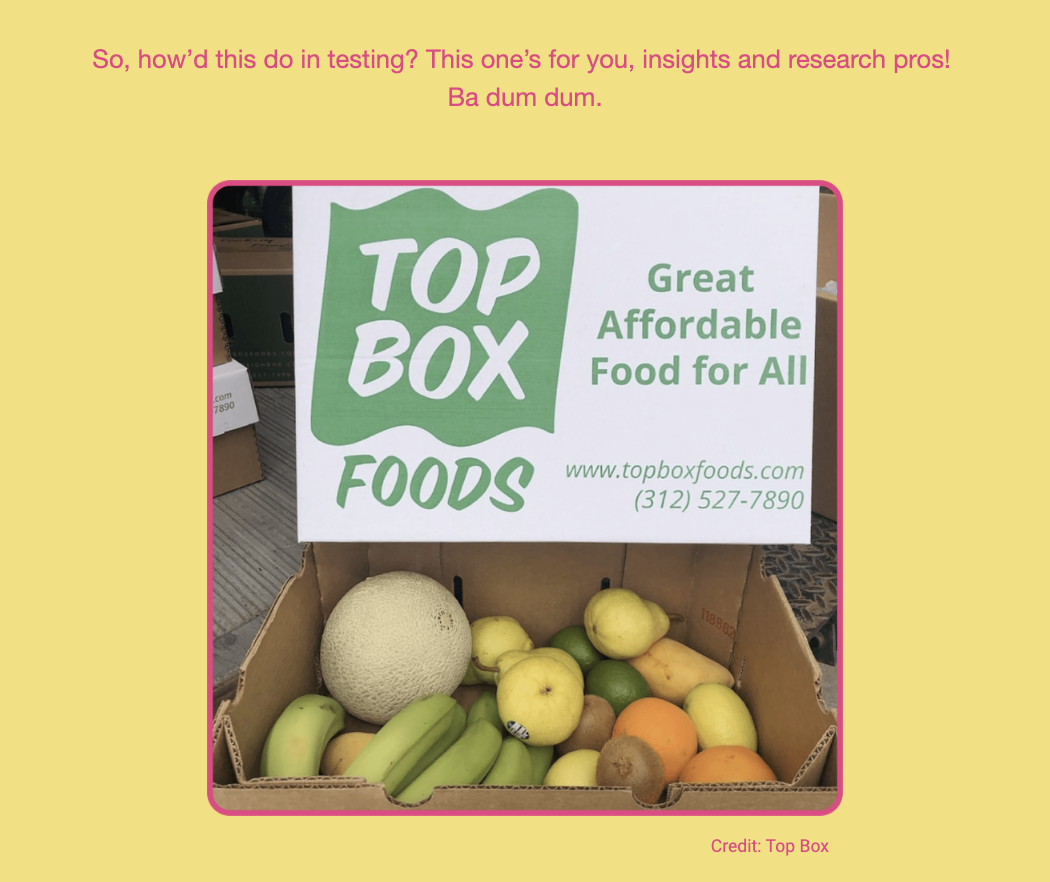 The image is of a cardboard box filled with various fruits and a printed flyer. Here is the alt text including all of the text that appears in the image:

"A cardboard box filled with fresh fruit, such as bananas, apples, oranges, and a cantaloupe, is visible. On top of the box is a flyer with the logo 'TOP BOX FOODS' and the slogan 'Great Affordable Food for All' underneath. The website 'www.topboxfoods.com' and a phone number '(312) 527-7890' are also printed on the flyer. The background is a pale peach color, and at the top in a casual font, the text reads: 'So, how’d this do in testing? This one’s for you, insights and research pros! Ba dum dum.' The bottom right corner holds the credit: 'Credit: Top Box'."