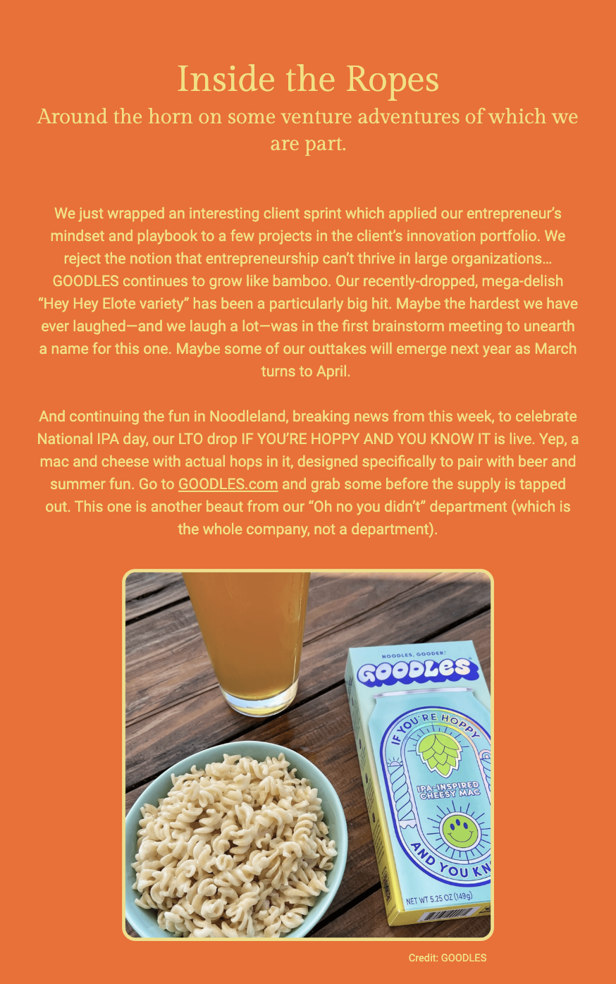 The image contains a heading, a body of text discussing entrepreneurial ventures and product development, and a photo of a food product. Here is the alt text including all of the text that appears in the image:

"The header 'Inside the Ropes' in large, bold font, with a subtitle 'Around the horn on some venture adventures of which we are part.' Below this, text narrates a client project relating to entrepreneurship and innovation, mentioning the growth of GOODLES and introducing a new product, a limited-time offering (LTO) of mac and cheese with hops, in celebration of National IPA day. The product is named 'IF YOU'RE HOPPY AND YOU KNOW IT' and is featured in the accompanying photo, which shows a bowl of mac and cheese next to a glass of beer and the GOODLES product box. The packaging has playful branding and a drawing of a hop cone. The bottom right corner cites 'Credit: GOODLES'."
