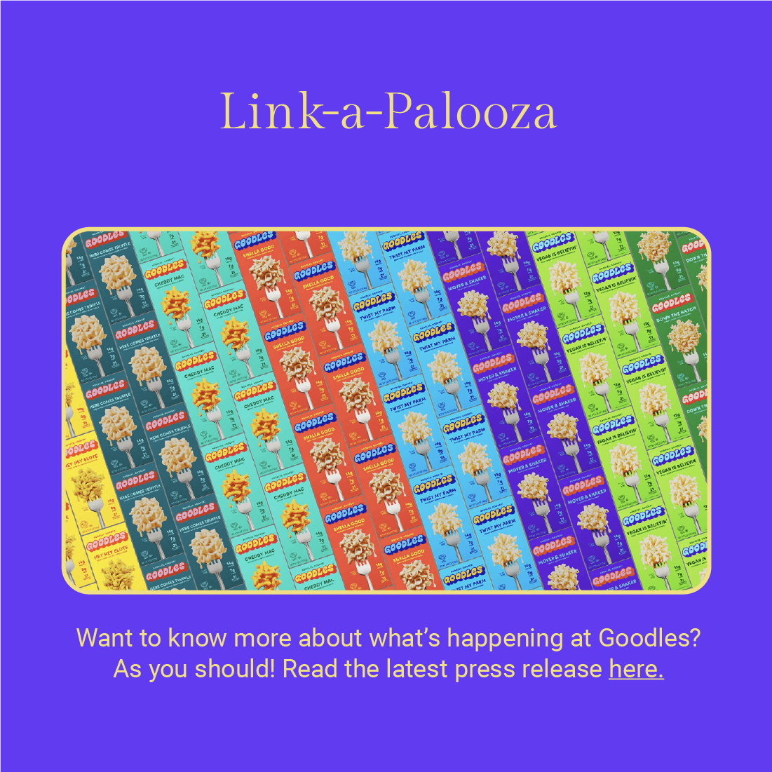 The graphic has a vibrant blue background and is titled 'Link-a-Palooza' in bold, white text at the top. Below the title is a pattern of boxed GOODLES macaroni and cheese products in an assortment of bright colors like orange, blue, yellow, and green. At the bottom of the image, there's a message in white text that says 'Want to know more about what’s happening at Goodles? As you should! Read the latest press release here.' which suggests that the text is a hyperlink on a website or digital document.