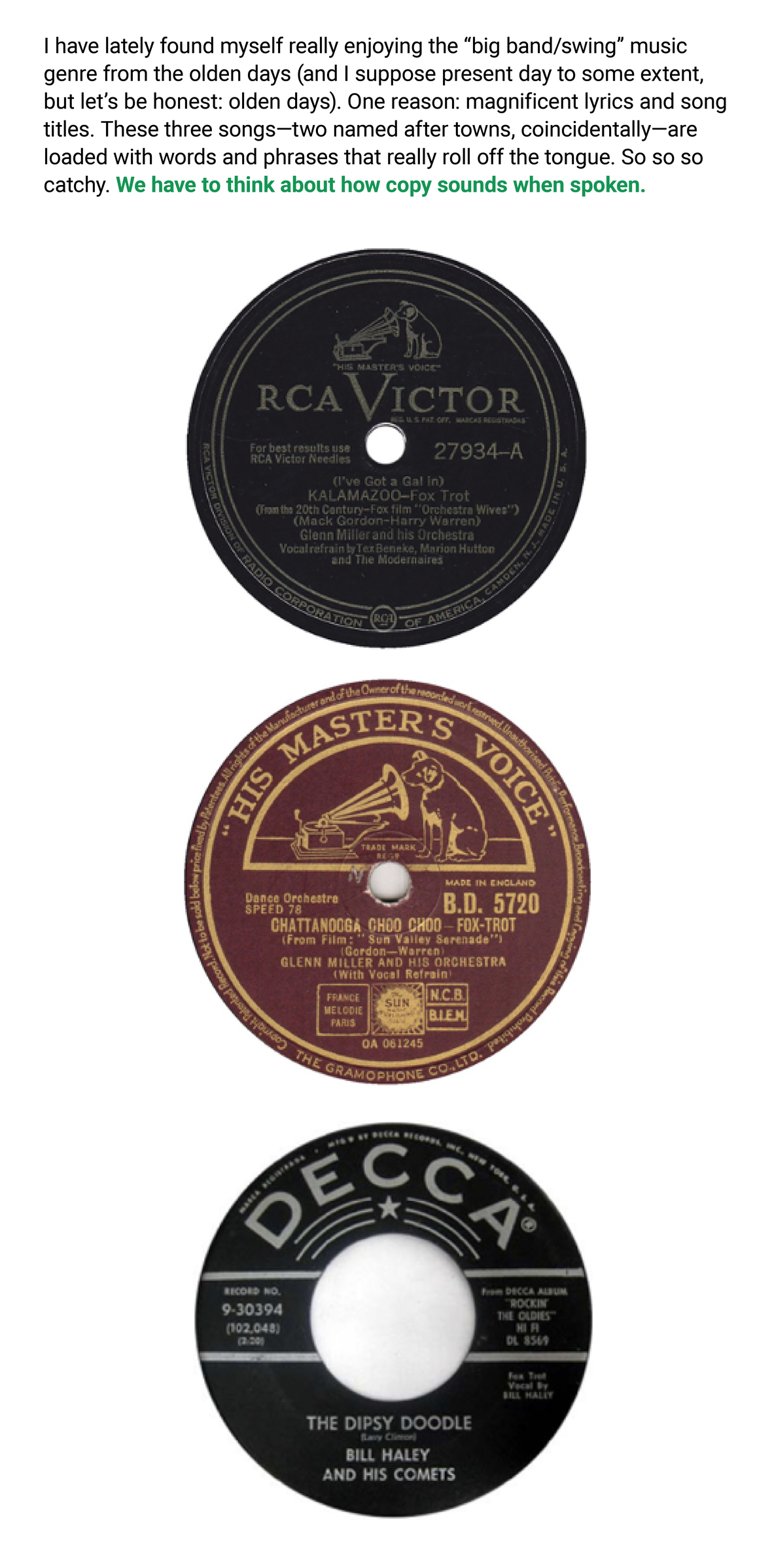 The image is a compilation of three vintage vinyl record labels, each accompanied by text that expresses the uploader's enjoyment of big band and swing music from the past, particularly because of the catchy and well-crafted song titles that "roll off the tongue." The uploader emphasizes the importance of considering how copy sounds when spoken.

The first record label is from RCA Victor featuring the song "I've Got a Gal In) KALAMAZOO" from the film "Orchestra Wives," performed by Glenn Miller and His Orchestra, vocal refrain by Tex Beneke, Marion Hutton, and The Modernaires.

The second label is from His Master's Voice for the song "CHATTANOOGA CHOO CHOO" from the film "Sun Valley Serenade," also by Glenn Miller and His Orchestra with Vocal Refrain.

The third record label is from Decca, showcasing the song "The Dipsy Doodle" by Bill Haley and His Comets.

The record labels reflect the distinctive aesthetic and typography of their era, highlighting the cultural and historical significance of the music and the era it represents.