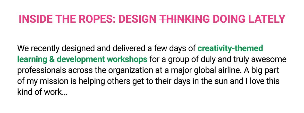 The image is a text-based graphic with a heading that reads "INSIDE THE ROPES: DESIGN THINKING DOING LATELY." Below the heading, the text says: "We recently designed and delivered a few days of creativity-themed learning & development workshops for a group of duly and truly awesome professionals across the organization at a major global airline. A big part of my mission is helping others get to their days in the sun and I love this kind of work…" The text is set on a plain white background with the heading in bold pink and the rest of the text in black.